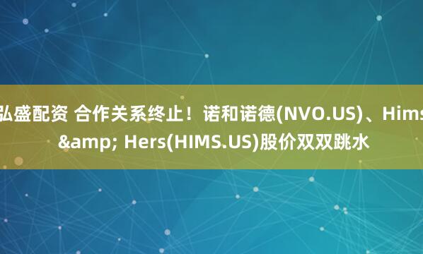 弘盛配资 合作关系终止！诺和诺德(NVO.US)、Hims & Hers(HIMS.US)股价双双跳水