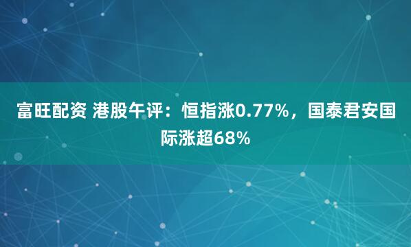 富旺配资 港股午评：恒指涨0.77%，国泰君安国际涨超68%