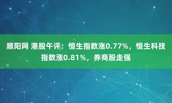 顺阳网 港股午评：恒生指数涨0.77%，恒生科技指数涨0.81%，券商股走强