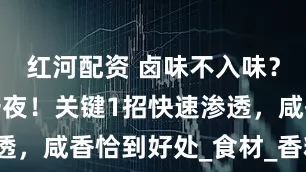红河配资 卤味不入味？别只会泡一夜！关键1招快速渗透，咸香恰到好处_食材_香料_表面