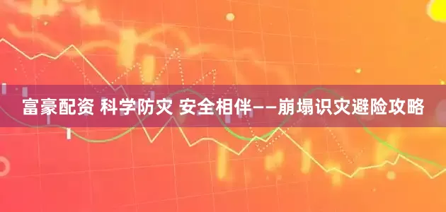 富豪配资 科学防灾 安全相伴——崩塌识灾避险攻略