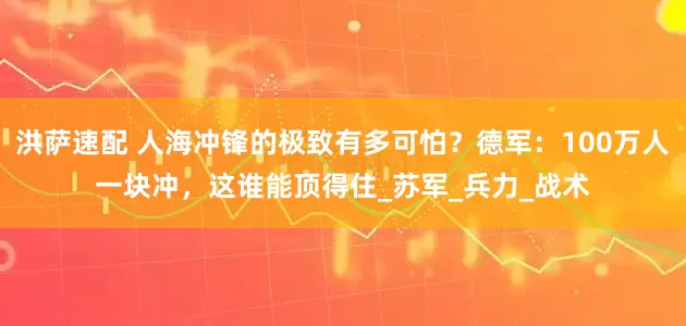 洪萨速配 人海冲锋的极致有多可怕？德军：100万人一块冲，这谁能顶得住_苏军_兵力_战术
