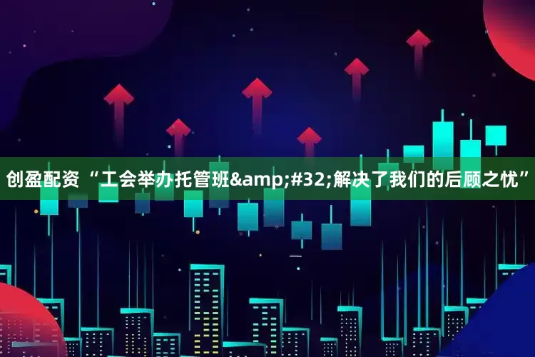 创盈配资 “工会举办托管班 解决了我们的后顾之忧”