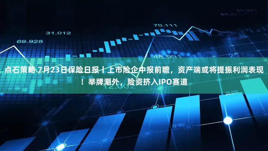 点石策略 7月23日保险日报丨上市险企中报前瞻，资产端或将提振利润表现！举牌潮外，险资挤入IPO赛道