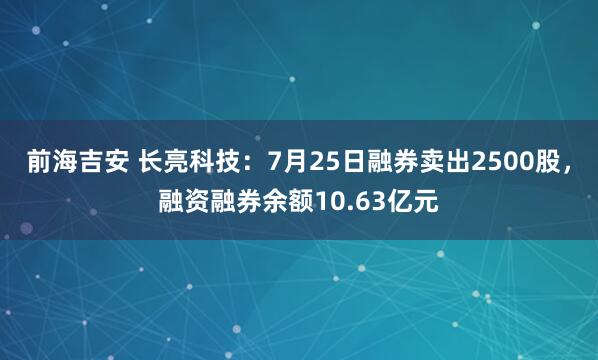 前海吉安 长亮科技：7月25日融券卖出2500股，融资融券余额10.63亿元