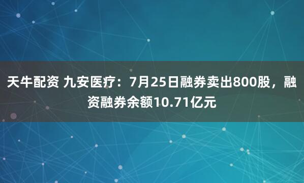 天牛配资 九安医疗：7月25日融券卖出800股，融资融券余额10.71亿元