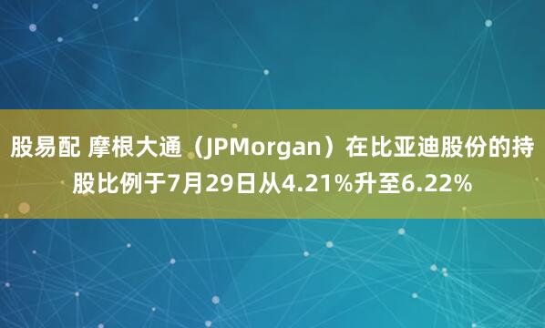 股易配 摩根大通（JPMorgan）在比亚迪股份的持股比例于7月29日从4.21%升至6.22%