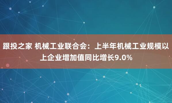 跟投之家 机械工业联合会：上半年机械工业规模以上企业增加值同比增长9.0%