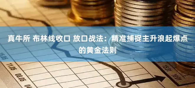 真牛所 布林线收口 放口战法：精准捕捉主升浪起爆点的黄金法则