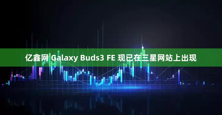 亿鑫网 Galaxy Buds3 FE 现已在三星网站上出现