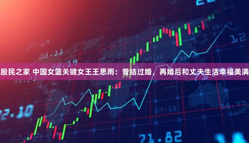 股民之家 中国女篮关键女王王思雨：曾结过婚，再婚后和丈夫生活幸福美满