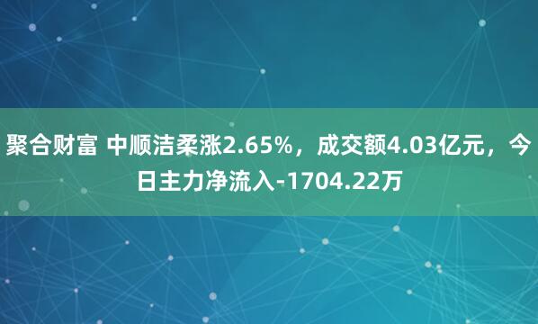聚合财富 中顺洁柔涨2.65%，成交额4.03亿元，今日主力净流入-1704.22万