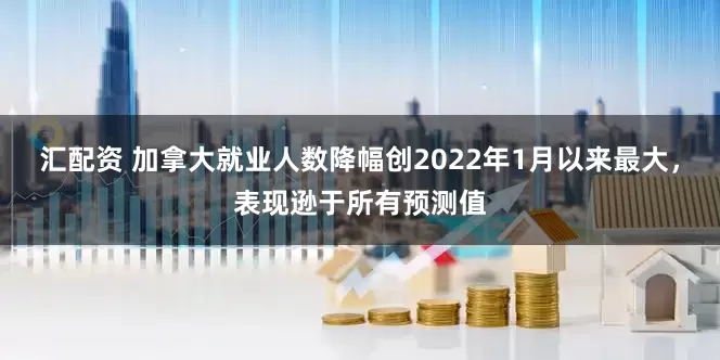 汇配资 加拿大就业人数降幅创2022年1月以来最大，表现逊于所有预测值