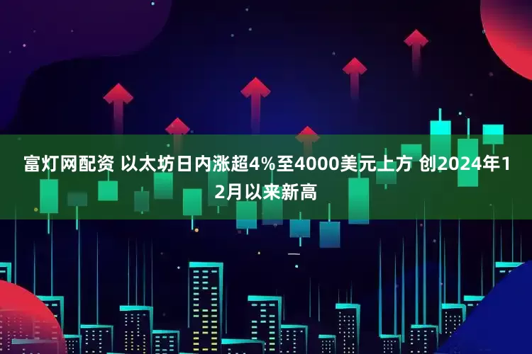 富灯网配资 以太坊日内涨超4%至4000美元上方 创2024年12月以来新高