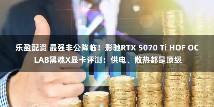 乐盈配资 最强非公降临！影驰RTX 5070 Ti HOF OC LAB黑魂X显卡评测：供电、散热都是顶级