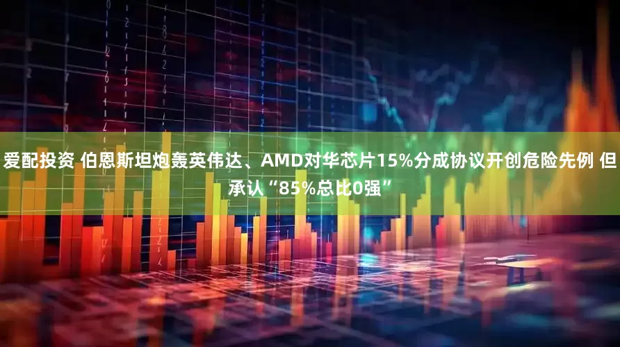 爱配投资 伯恩斯坦炮轰英伟达、AMD对华芯片15%分成协议开创危险先例 但承认“85%总比0强”