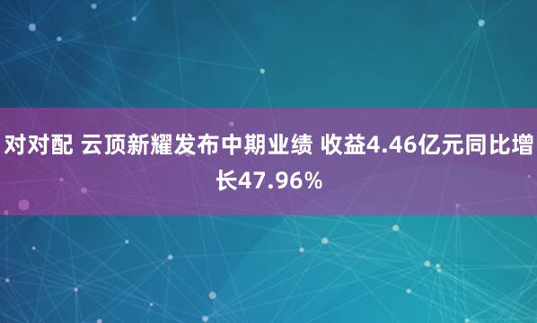 对对配 云顶新耀发布中期业绩 收益4.46亿元同比增长47.96%