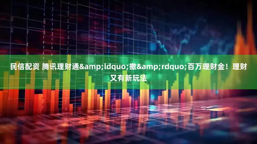 民信配资 腾讯理财通&ldquo;撒&rdquo;百万理财金！理财又有新玩法