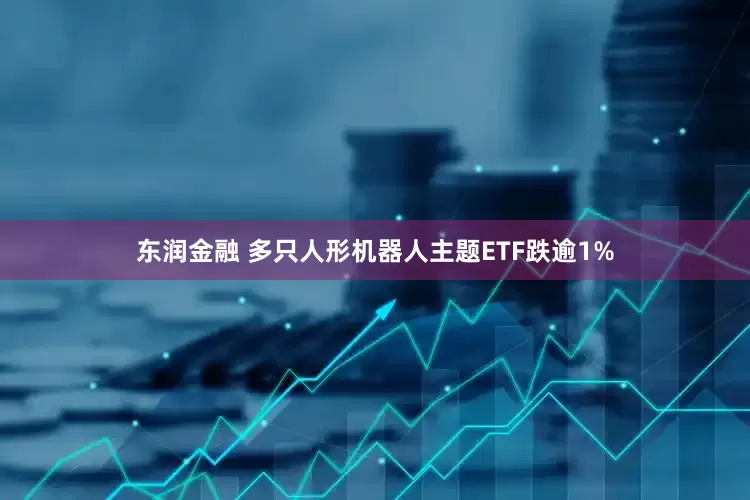 东润金融 多只人形机器人主题ETF跌逾1%