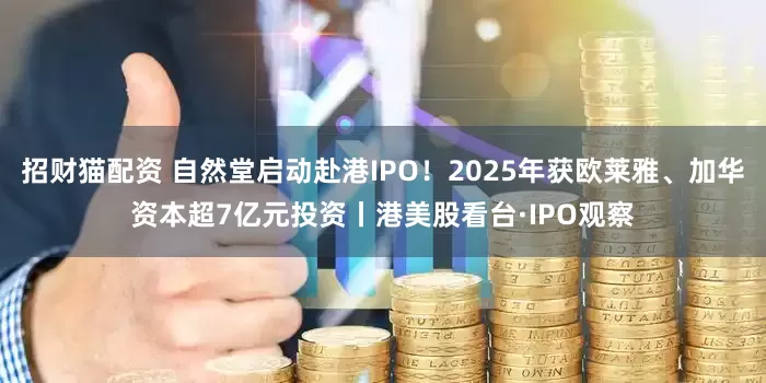 招财猫配资 自然堂启动赴港IPO！2025年获欧莱雅、加华资本超7亿元投资丨港美股看台·IPO观察