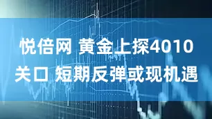 悦倍网 黄金上探4010关口 短期反弹或现机遇