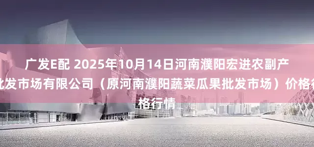 广发E配 2025年10月14日河南濮阳宏进农副产品批发市场有限公司（原河南濮阳蔬菜瓜果批发市场）价格行情