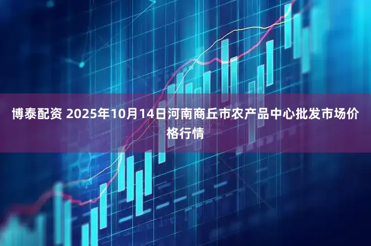 博泰配资 2025年10月14日河南商丘市农产品中心批发市场价格行情