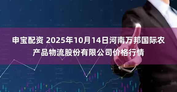 申宝配资 2025年10月14日河南万邦国际农产品物流股份有限公司价格行情