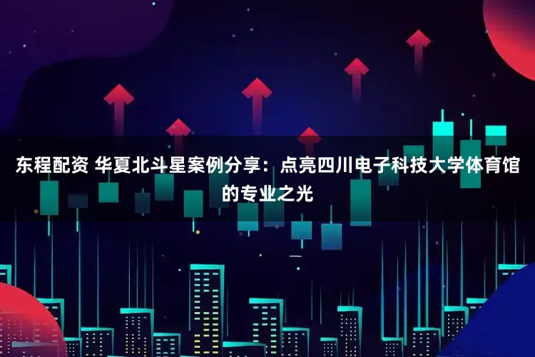 东程配资 华夏北斗星案例分享:点亮四川电子科技大学体育馆的专业之光
