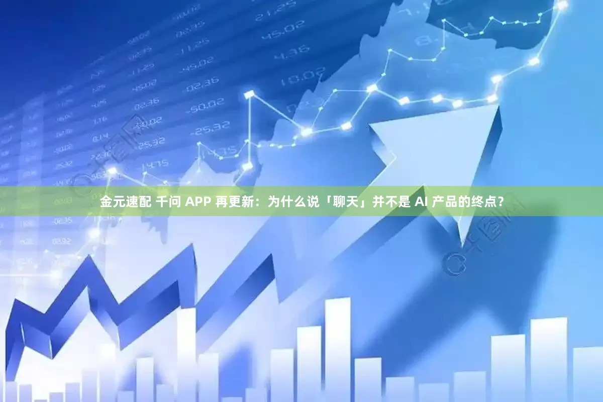 金元速配 千问 APP 再更新：为什么说「聊天」并不是 AI 产品的终点？