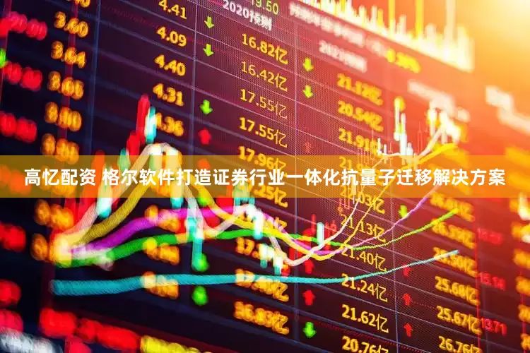 高忆配资 格尔软件打造证券行业一体化抗量子迁移解决方案