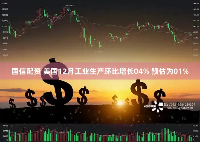 国信配资 美国12月工业生产环比增长04% 预估为01%