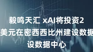 毅鸣天汇 xAI将投资200亿美元在密西西比州建设数据中心