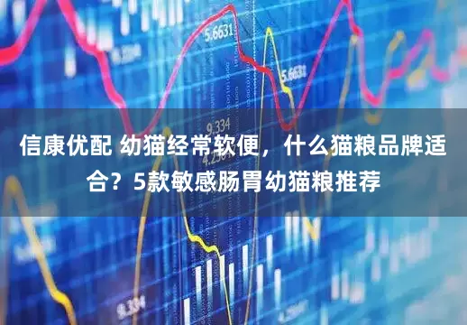 信康优配 幼猫经常软便，什么猫粮品牌适合？5款敏感肠胃幼猫粮推荐