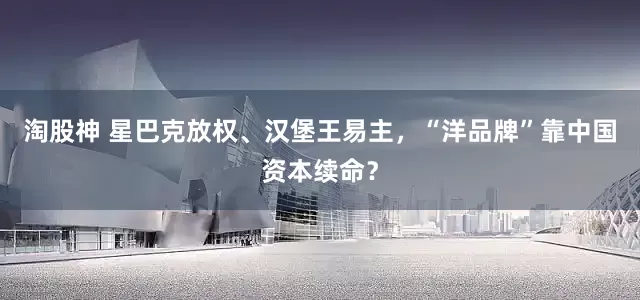 淘股神 星巴克放权、汉堡王易主，“洋品牌”靠中国资本续命？