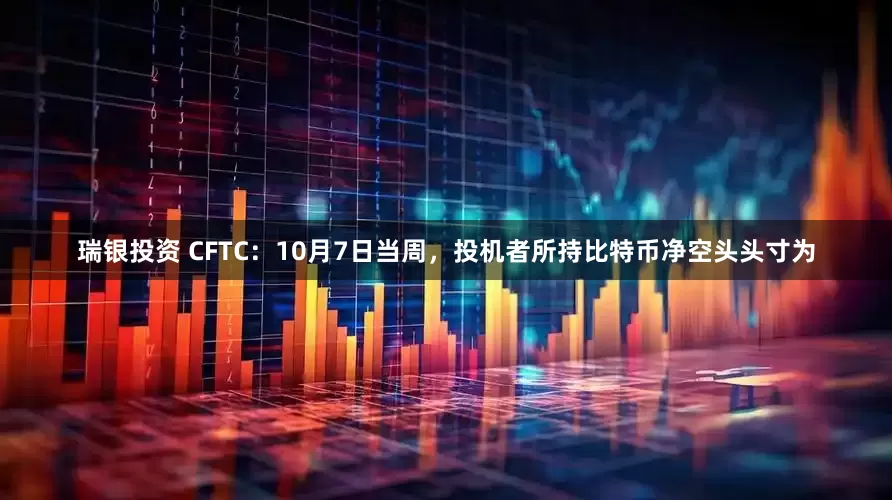 瑞银投资 CFTC：10月7日当周，投机者所持比特币净空头头寸为