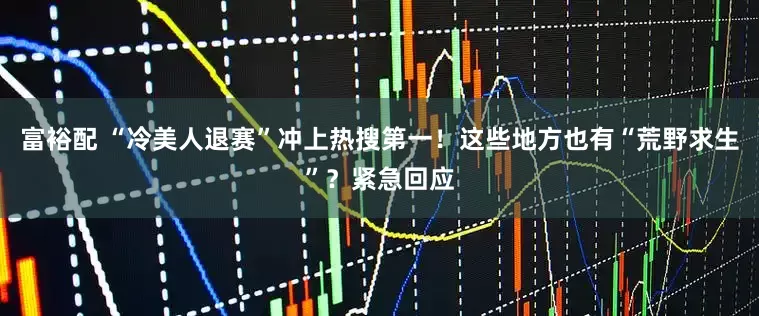 富裕配 “冷美人退赛”冲上热搜第一！这些地方也有“荒野求生”？紧急回应