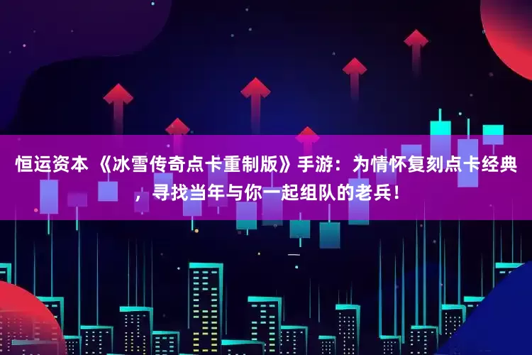 恒运资本 《冰雪传奇点卡重制版》手游：为情怀复刻点卡经典，寻找当年与你一起组队的老兵！