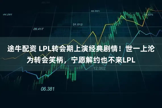 途牛配资 LPL转会期上演经典剧情！世一上沦为转会笑柄，宁愿解约也不来LPL