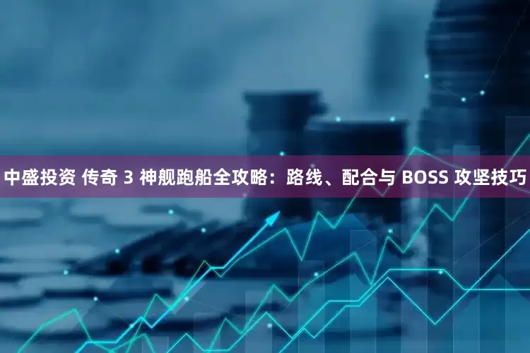 中盛投资 传奇 3 神舰跑船全攻略：路线、配合与 BOSS 攻坚技巧