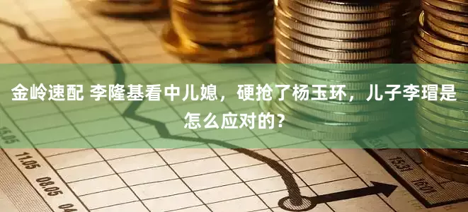 金岭速配 李隆基看中儿媳，硬抢了杨玉环，儿子李瑁是怎么应对的？