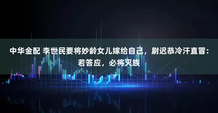 中华金配 李世民要将妙龄女儿嫁给自己，尉迟恭冷汗直冒：若答应，必将灭族